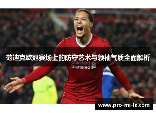 范迪克欧冠赛场上的防守艺术与领袖气质全面解析