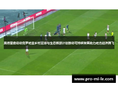 莫德里奇启动克罗地亚乡村足球与生态旅游计划推动可持续发展助力地方经济腾飞