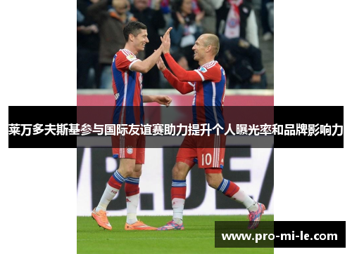 莱万多夫斯基参与国际友谊赛助力提升个人曝光率和品牌影响力