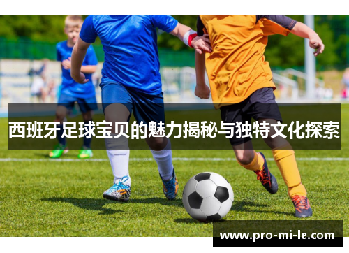 西班牙足球宝贝的魅力揭秘与独特文化探索