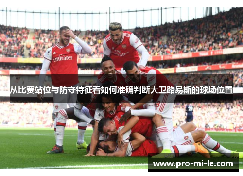 从比赛站位与防守特征看如何准确判断大卫路易斯的球场位置