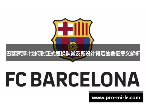 巴塞罗那计划何时正式更换队徽及新设计背后的象征意义解析