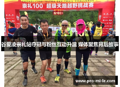谷爱凌崇礼站夺冠与粉丝互动升温 媒体聚焦背后故事