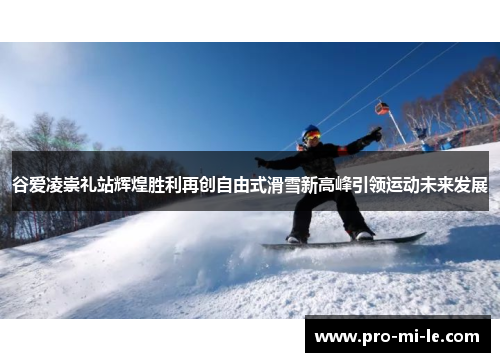 谷爱凌崇礼站辉煌胜利再创自由式滑雪新高峰引领运动未来发展