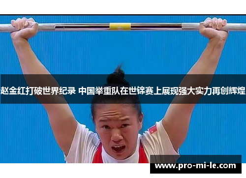 赵金红打破世界纪录 中国举重队在世锦赛上展现强大实力再创辉煌