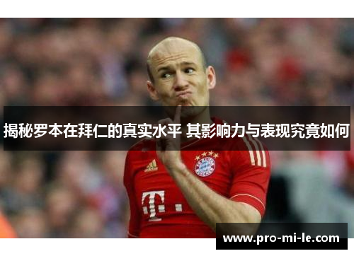 揭秘罗本在拜仁的真实水平 其影响力与表现究竟如何