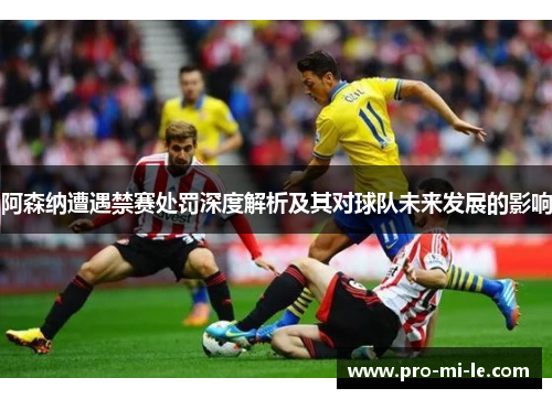 阿森纳遭遇禁赛处罚深度解析及其对球队未来发展的影响