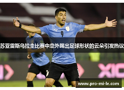 苏亚雷斯乌拉圭比赛中意外踢出足球形状的云朵引发热议