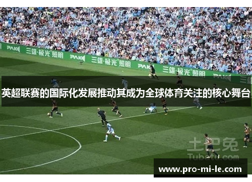 英超联赛的国际化发展推动其成为全球体育关注的核心舞台 英超联赛的国际化发展推动其成为全球体育关注的核心舞台