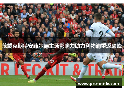 范戴克期待安菲尔德主场影响力助力利物浦重返巅峰 范戴克期待安菲尔德主场影响力助力利物浦重返巅峰