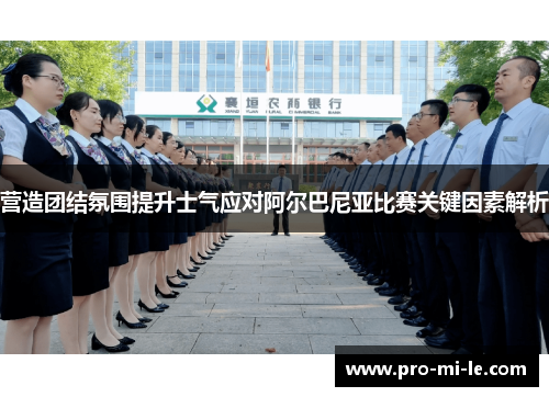 营造团结氛围提升士气应对阿尔巴尼亚比赛关键因素解析
