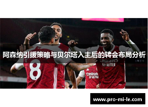 阿森纳引援策略与贝尔塔入主后的转会布局分析 阿森纳引援策略与贝尔塔入主后的转会布局分析