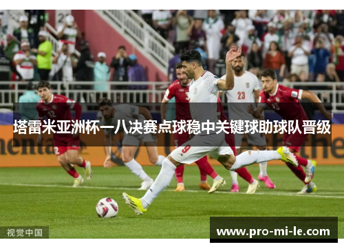 塔雷米亚洲杯一八决赛点球稳中关键球助球队晋级 塔雷米亚洲杯一八决赛点球稳中关键球助球队晋级