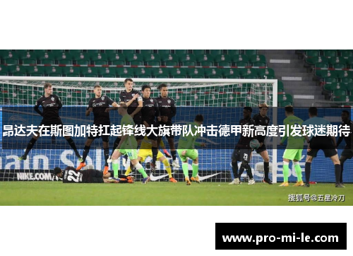 昂达夫在斯图加特扛起锋线大旗带队冲击德甲新高度引发球迷期待