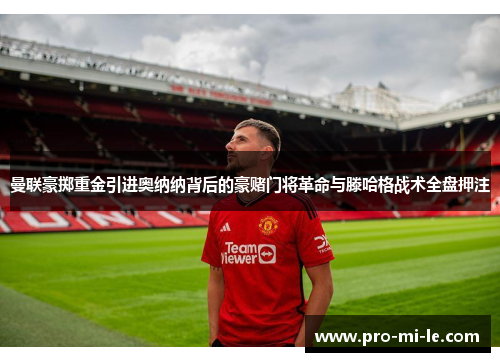 曼联豪掷重金引进奥纳纳背后的豪赌门将革命与滕哈格战术全盘押注 曼联豪掷重金引进奥纳纳背后的豪赌门将革命与滕哈格战术全盘押注
