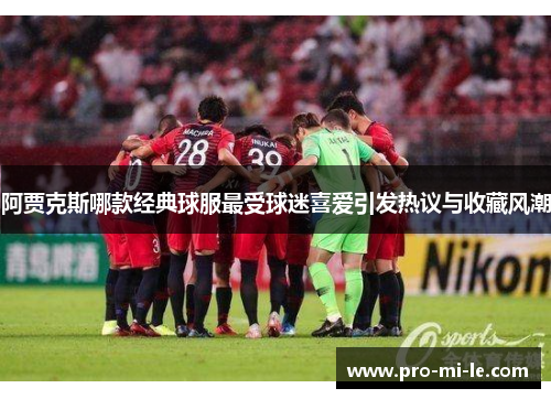 阿贾克斯哪款经典球服最受球迷喜爱引发热议与收藏风潮