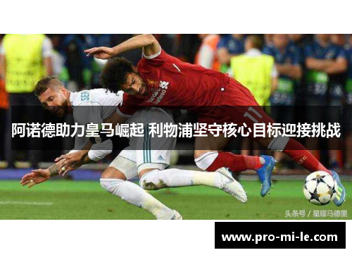 阿诺德助力皇马崛起 利物浦坚守核心目标迎接挑战