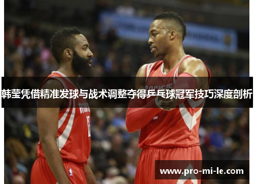 韩莹凭借精准发球与战术调整夺得乒乓球冠军技巧深度剖析