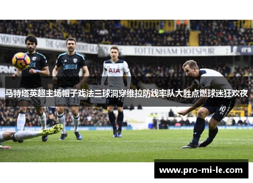 马特塔英超主场帽子戏法三球洞穿维拉防线率队大胜点燃球迷狂欢夜