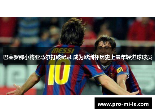 巴塞罗那小将亚马尔打破纪录 成为欧洲杯历史上最年轻进球球员 巴塞罗那小将亚马尔打破纪录 成为欧洲杯历史上最年轻进球球员