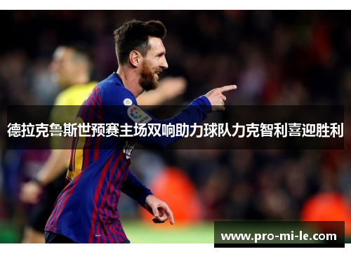 德拉克鲁斯世预赛主场双响助力球队力克智利喜迎胜利 德拉克鲁斯世预赛主场双响助力球队力克智利喜迎胜利