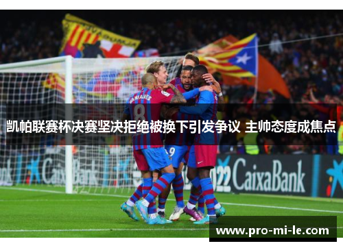 凯帕联赛杯决赛坚决拒绝被换下引发争议 主帅态度成焦点 凯帕联赛杯决赛坚决拒绝被换下引发争议 主帅态度成焦点