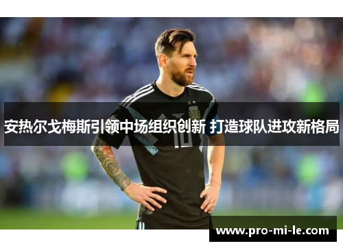 安热尔戈梅斯引领中场组织创新 打造球队进攻新格局 安热尔戈梅斯引领中场组织创新 打造球队进攻新格局