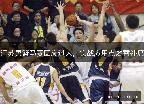 江苏男篮马赛回旋过人，实战应用点燃替补席