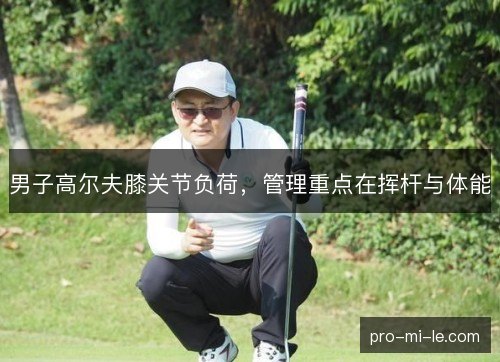 男子高尔夫膝关节负荷,管理重点在挥杆与体能 男子高尔夫膝关节负荷,管理重点在挥杆与体能