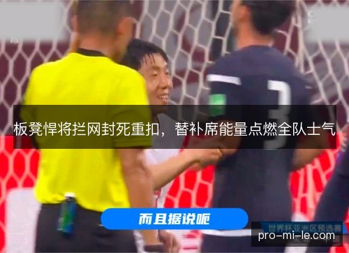 板凳悍将拦网封死重扣,替补席能量点燃全队士气 板凳悍将拦网封死重扣,替补席能量点燃全队士气