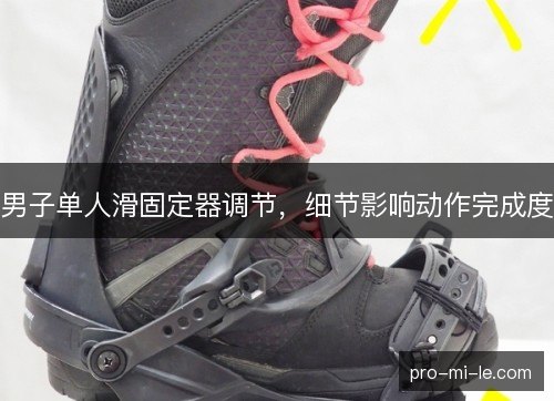 男子单人滑固定器调节,细节影响动作完成度 男子单人滑固定器调节,细节影响动作完成度
